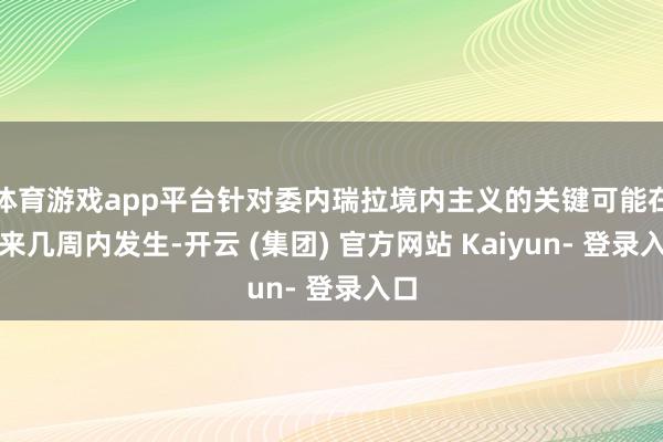 体育游戏app平台针对委内瑞拉境内主义的关键可能在将来几周内发生-开云 (集团) 官方网站 Kaiyun- 登录入口