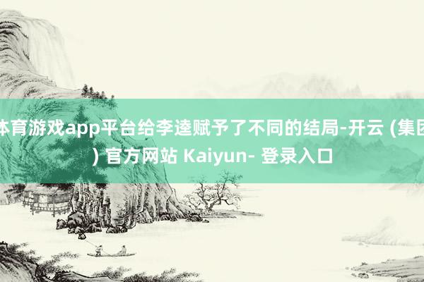 体育游戏app平台给李逵赋予了不同的结局-开云 (集团) 官方网站 Kaiyun- 登录入口