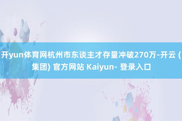 开yun体育网杭州市东谈主才存量冲破270万-开云 (集团) 官方网站 Kaiyun- 登录入口