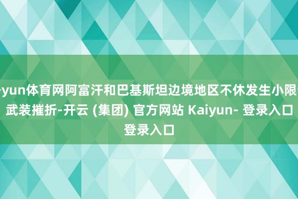 开yun体育网阿富汗和巴基斯坦边境地区不休发生小限制武装摧折-开云 (集团) 官方网站 Kaiyun- 登录入口