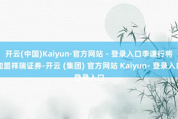 开云(中国)Kaiyun·官方网站 - 登录入口李谦行将加盟祥瑞证券-开云 (集团) 官方网站 Kaiyun- 登录入口