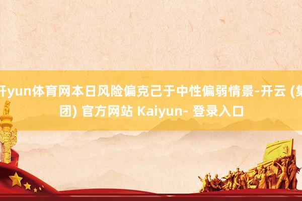 开yun体育网本日风险偏克己于中性偏弱情景-开云 (集团) 官方网站 Kaiyun- 登录入口