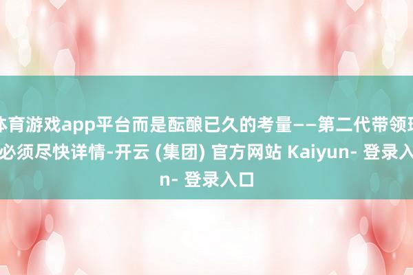 体育游戏app平台而是酝酿已久的考量——第二代带领班子必须尽快详情-开云 (集团) 官方网站 Kaiyun- 登录入口