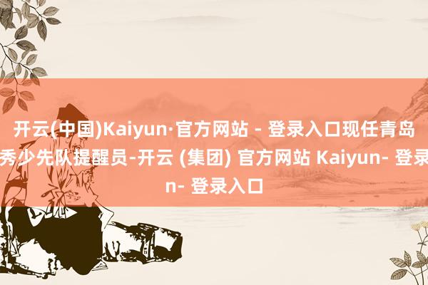 开云(中国)Kaiyun·官方网站 - 登录入口现任青岛市优秀少先队提醒员-开云 (集团) 官方网站 Kaiyun- 登录入口