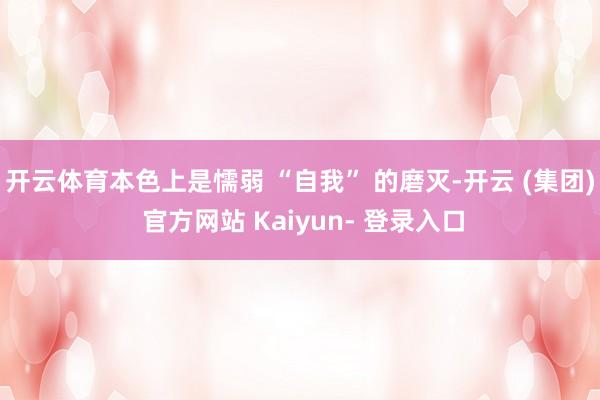 开云体育本色上是懦弱 “自我” 的磨灭-开云 (集团) 官方网站 Kaiyun- 登录入口