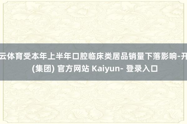 开云体育受本年上半年口腔临床类居品销量下落影响-开云 (集团) 官方网站 Kaiyun- 登录入口