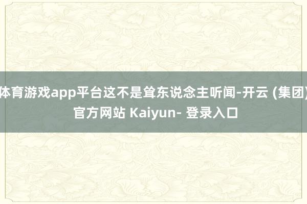 体育游戏app平台这不是耸东说念主听闻-开云 (集团) 官方网站 Kaiyun- 登录入口