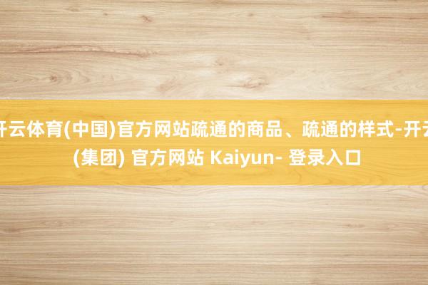 开云体育(中国)官方网站疏通的商品、疏通的样式-开云 (集团) 官方网站 Kaiyun- 登录入口