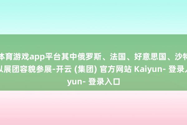 体育游戏app平台其中俄罗斯、法国、好意思国、沙特将以展团容貌参展-开云 (集团) 官方网站 Kaiyun- 登录入口