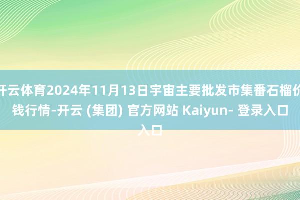 开云体育2024年11月13日宇宙主要批发市集番石榴价钱行情-开云 (集团) 官方网站 Kaiyun- 登录入口