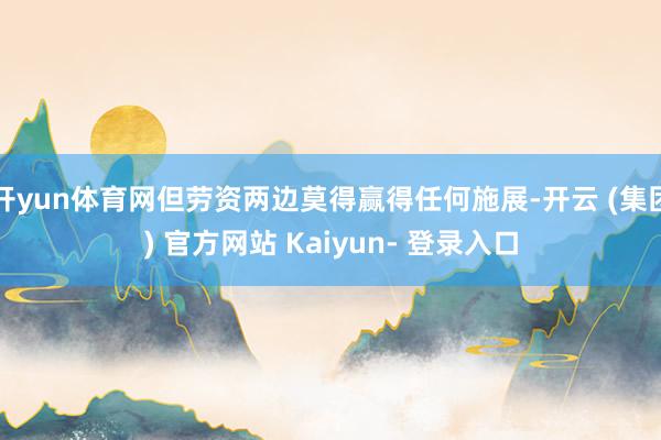 开yun体育网但劳资两边莫得赢得任何施展-开云 (集团) 官方网站 Kaiyun- 登录入口