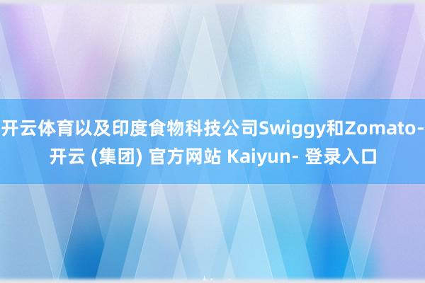 开云体育以及印度食物科技公司Swiggy和Zomato-开云 (集团) 官方网站 Kaiyun- 登录入口