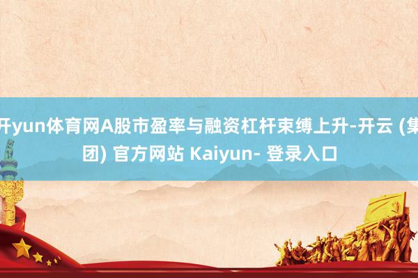 开yun体育网A股市盈率与融资杠杆束缚上升-开云 (集团) 官方网站 Kaiyun- 登录入口