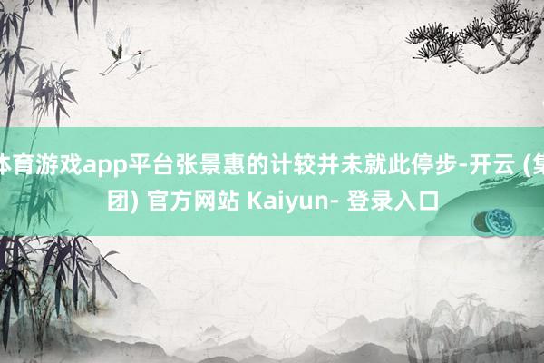 体育游戏app平台张景惠的计较并未就此停步-开云 (集团) 官方网站 Kaiyun- 登录入口