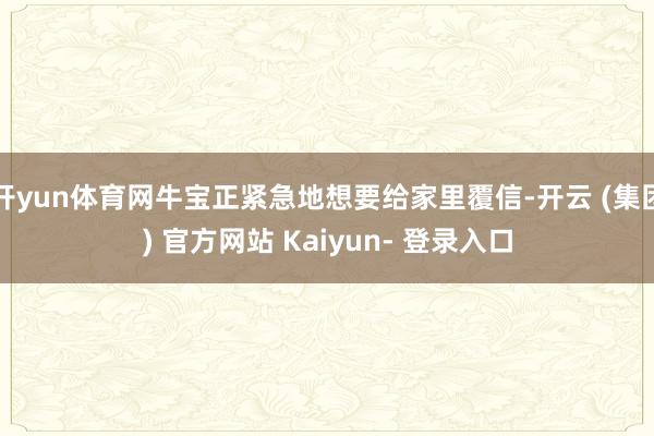 开yun体育网牛宝正紧急地想要给家里覆信-开云 (集团) 官方网站 Kaiyun- 登录入口