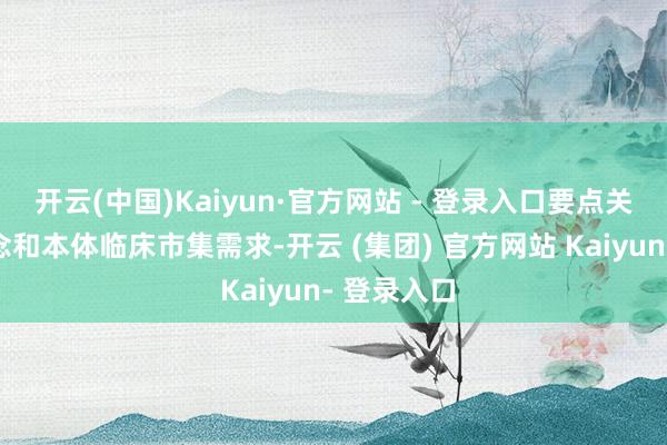 开云(中国)Kaiyun·官方网站 - 登录入口要点关爱时刻转念和本体临床市集需求-开云 (集团) 官方网站 Kaiyun- 登录入口