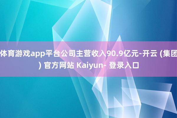 体育游戏app平台公司主营收入90.9亿元-开云 (集团) 官方网站 Kaiyun- 登录入口