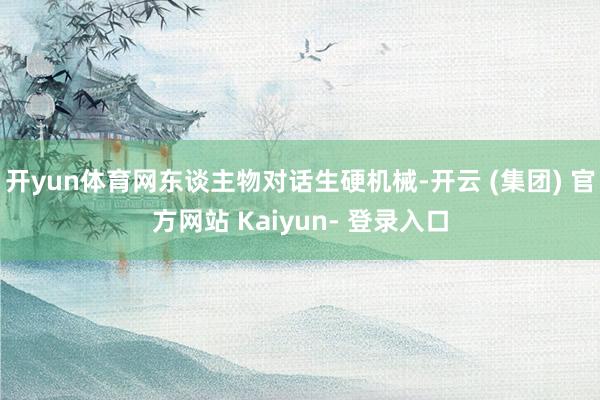 开yun体育网东谈主物对话生硬机械-开云 (集团) 官方网站 Kaiyun- 登录入口