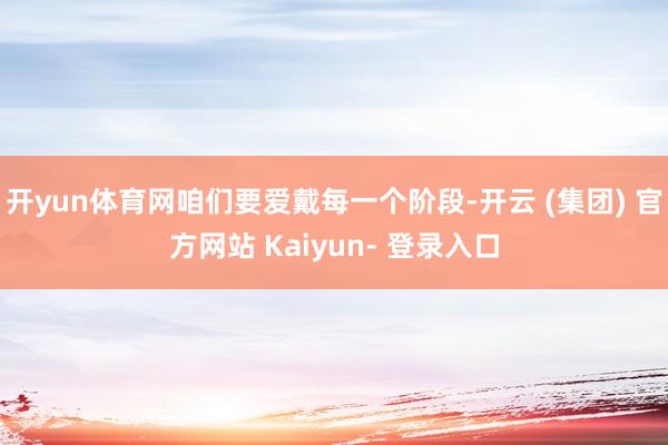 开yun体育网咱们要爱戴每一个阶段-开云 (集团) 官方网站 Kaiyun- 登录入口