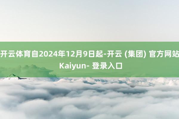 开云体育自2024年12月9日起-开云 (集团) 官方网站 Kaiyun- 登录入口