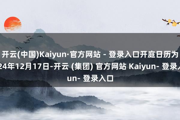 开云(中国)Kaiyun·官方网站 - 登录入口开庭日历为2024年12月17日-开云 (集团) 官方网站 Kaiyun- 登录入口