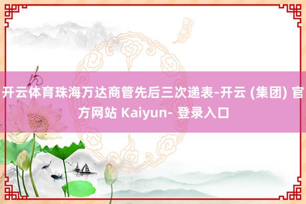 开云体育珠海万达商管先后三次递表-开云 (集团) 官方网站 Kaiyun- 登录入口