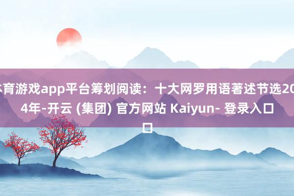 体育游戏app平台筹划阅读：十大网罗用语著述节选2024年-开云 (集团) 官方网站 Kaiyun- 登录入口