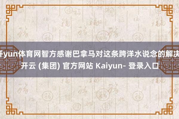开yun体育网智方感谢巴拿马对这条跨洋水说念的解决-开云 (集团) 官方网站 Kaiyun- 登录入口