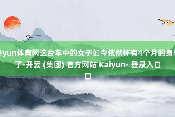 开yun体育网这台车中的女子如今依然怀有4个月的身孕了-开云 (集团) 官方网站 Kaiyun- 登录入口