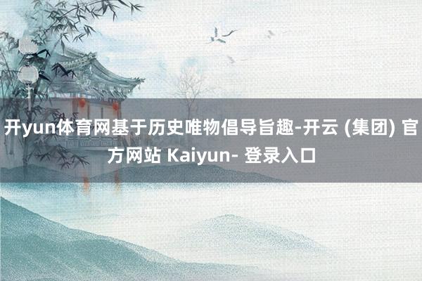 开yun体育网基于历史唯物倡导旨趣-开云 (集团) 官方网站 Kaiyun- 登录入口