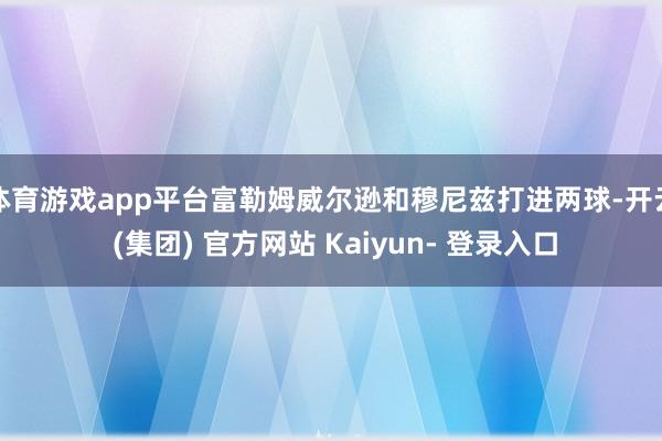 体育游戏app平台富勒姆威尔逊和穆尼兹打进两球-开云 (集团) 官方网站 Kaiyun- 登录入口