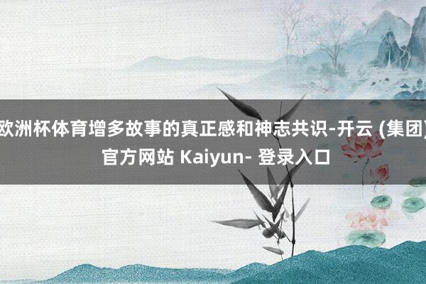 欧洲杯体育增多故事的真正感和神志共识-开云 (集团) 官方网站 Kaiyun- 登录入口