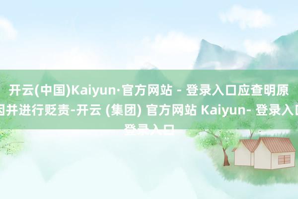 开云(中国)Kaiyun·官方网站 - 登录入口应查明原因并进行贬责-开云 (集团) 官方网站 Kaiyun- 登录入口