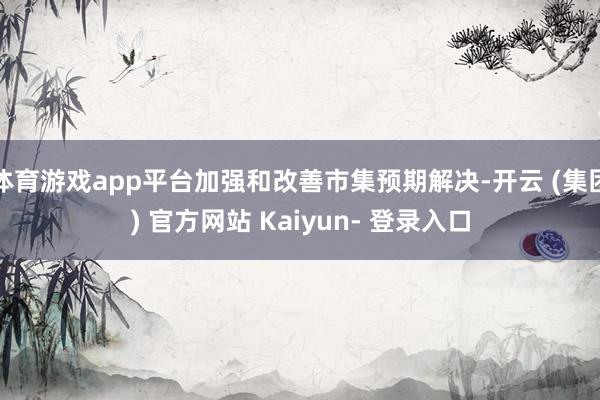 体育游戏app平台加强和改善市集预期解决-开云 (集团) 官方网站 Kaiyun- 登录入口