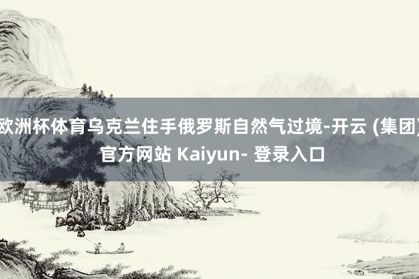 欧洲杯体育乌克兰住手俄罗斯自然气过境-开云 (集团) 官方网站 Kaiyun- 登录入口