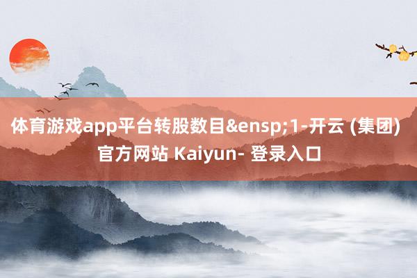 体育游戏app平台转股数目&ensp;1-开云 (集团) 官方网站 Kaiyun- 登录入口
