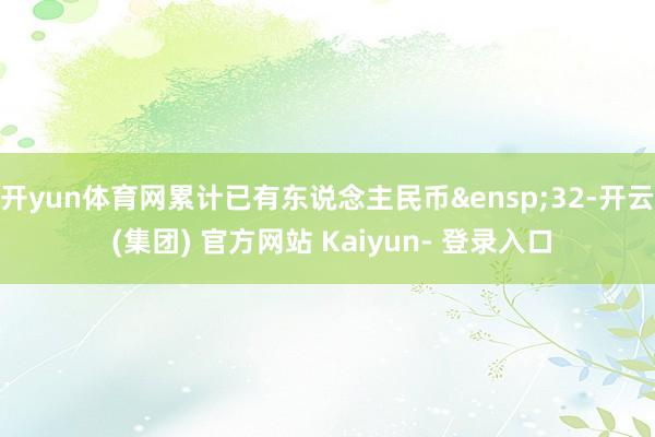 开yun体育网累计已有东说念主民币 32-开云 (集团) 官方网站 Kaiyun- 登录入口