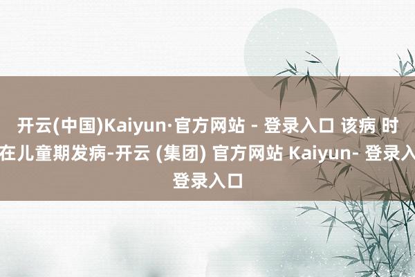 开云(中国)Kaiyun·官方网站 - 登录入口 该病 时常在儿童期发病-开云 (集团) 官方网站 Kaiyun- 登录入口