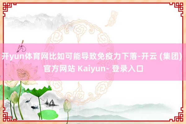 开yun体育网比如可能导致免疫力下落-开云 (集团) 官方网站 Kaiyun- 登录入口