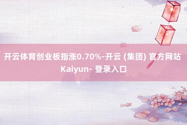开云体育创业板指涨0.70%-开云 (集团) 官方网站 Kaiyun- 登录入口