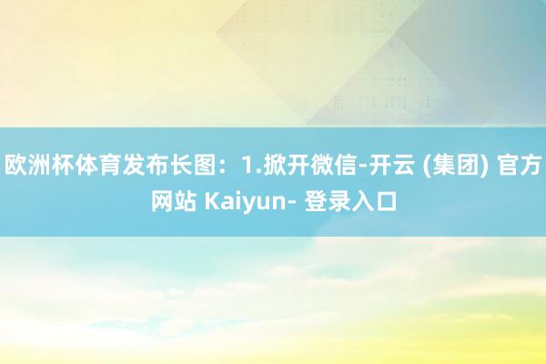 欧洲杯体育发布长图：1.掀开微信-开云 (集团) 官方网站 Kaiyun- 登录入口