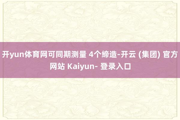 开yun体育网可同期测量 4个缔造-开云 (集团) 官方网站 Kaiyun- 登录入口