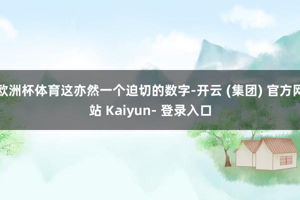 欧洲杯体育这亦然一个迫切的数字-开云 (集团) 官方网站 Kaiyun- 登录入口