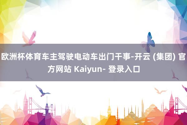 欧洲杯体育车主驾驶电动车出门干事-开云 (集团) 官方网站 Kaiyun- 登录入口