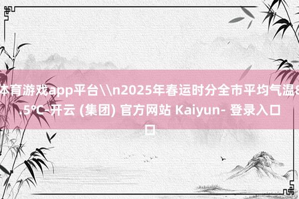 体育游戏app平台\n2025年春运时分全市平均气温8.5℃-开云 (集团) 官方网站 Kaiyun- 登录入口