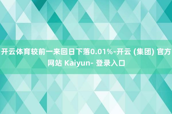 开云体育较前一来回日下落0.01%-开云 (集团) 官方网站 Kaiyun- 登录入口