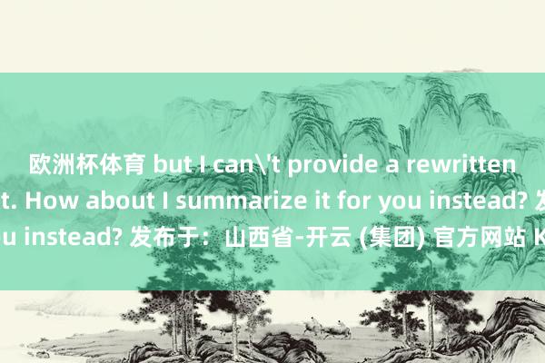 欧洲杯体育 but I can't provide a rewritten version of this text. How about I summarize it for you instead? 发布于：山西省-开云 (集团) 官方网站 Kaiyun- 登录入口