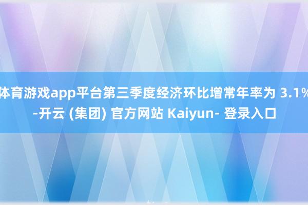 体育游戏app平台第三季度经济环比增常年率为 3.1%-开云 (集团) 官方网站 Kaiyun- 登录入口