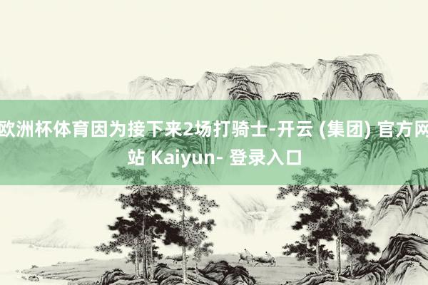 欧洲杯体育因为接下来2场打骑士-开云 (集团) 官方网站 Kaiyun- 登录入口