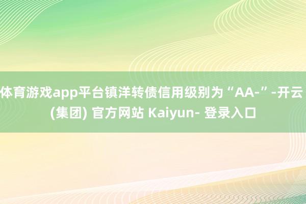 体育游戏app平台镇洋转债信用级别为“AA-”-开云 (集团) 官方网站 Kaiyun- 登录入口